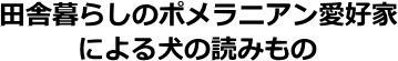 田舎暮らしのポメラニアン愛好家による犬の読みもの